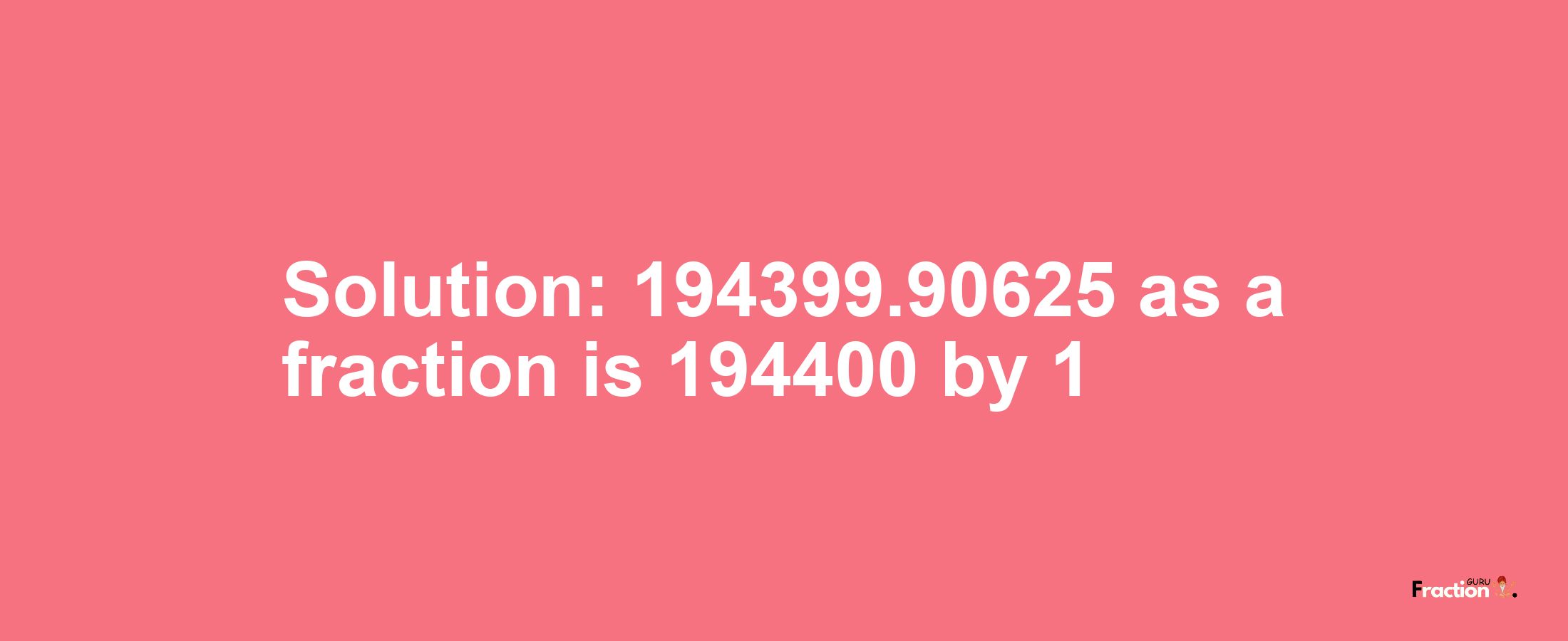 Solution:194399.90625 as a fraction is 194400/1